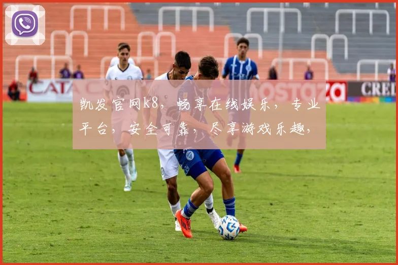 凯发官网k8，畅享在线娱乐，专业平台，安全可靠，尽享游戏乐趣，快速登录体验