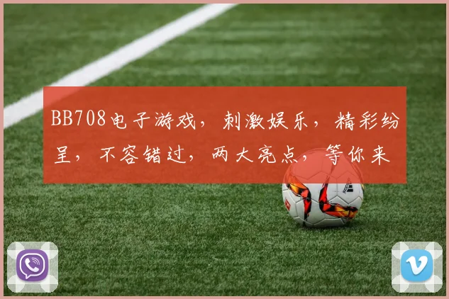 BB708电子游戏，刺激娱乐，精彩纷呈，不容错过，两大亮点，等你来挑战