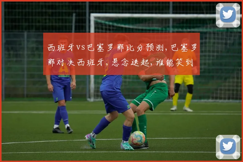 西班牙vs巴塞罗那比分预测,巴塞罗那对决西班牙,悬念迭起,谁能笑到最后