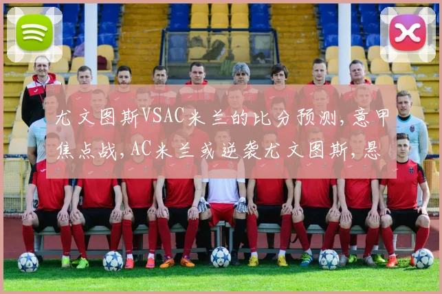 尤文图斯VSAC米兰的比分预测,意甲焦点战,AC米兰或逆袭尤文图斯,悬念再起,一触即发